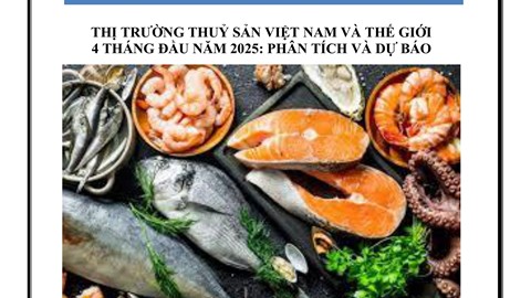THỊ TRƯỜNG THUỶ SẢN VIỆT NAM VÀ THẾ GIỚI 4 THÁNG ĐẦU NĂM 2025: PHÂN TÍCH VÀ DỰ BÁO